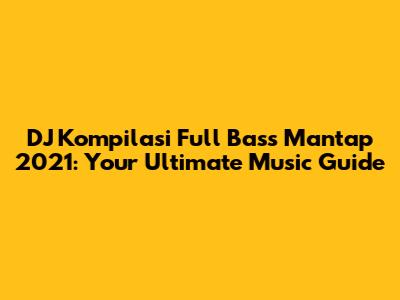 DJ Kompilasi Full Bass Mantap 2021: Your Ultimate Music Guide