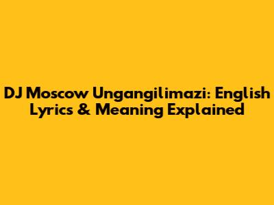 DJ Moscow Ungangilimazi: English Lyrics & Meaning Explained