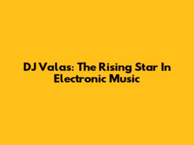 DJ Valas: The Rising Star In Electronic Music