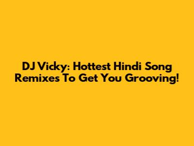 DJ Vicky: Hottest Hindi Song Remixes To Get You Grooving!