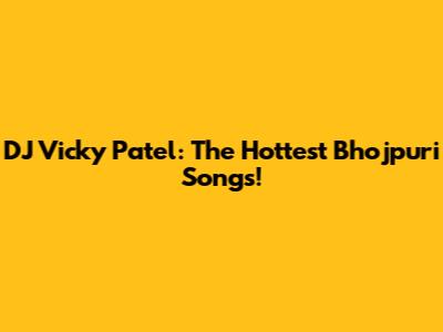 DJ Vicky Patel: The Hottest Bhojpuri Songs!