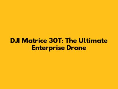 DJI Matrice 30T: The Ultimate Enterprise Drone