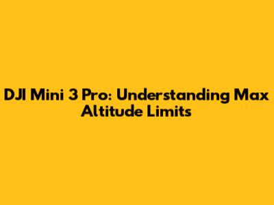 DJI Mini 3 Pro: Understanding Max Altitude Limits