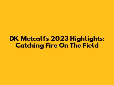 DK Metcalf's 2023 Highlights: Catching Fire On The Field