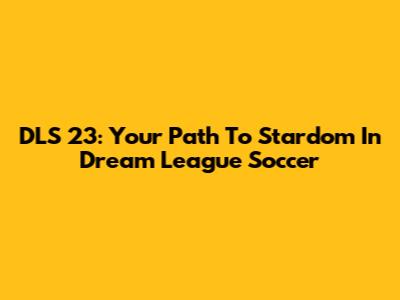 DLS 23: Your Path To Stardom In Dream League Soccer