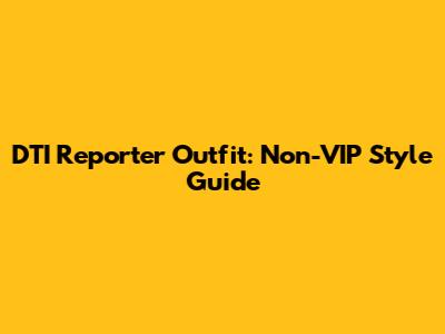 DTI Reporter Outfit: Non-VIP Style Guide