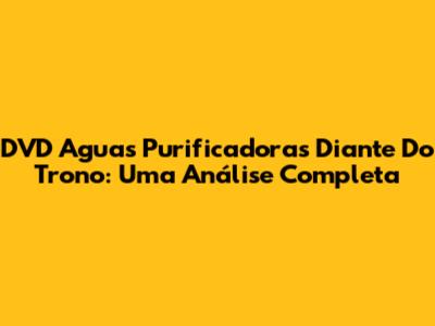 DVD 'Aguas Purificadoras' Diante Do Trono: Uma Análise Completa