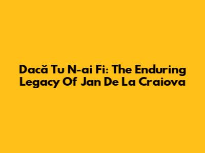 Dacă Tu N-ai Fi: The Enduring Legacy Of Jan De La Craiova