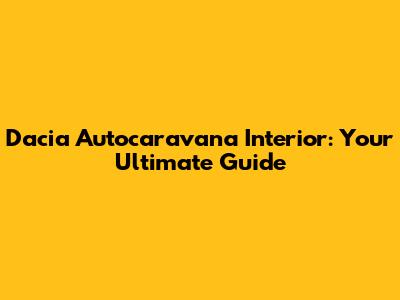 Dacia Autocaravana Interior: Your Ultimate Guide