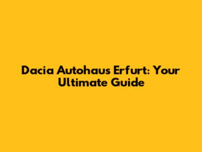 Dacia Autohaus Erfurt: Your Ultimate Guide