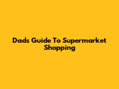 Dad's Guide To Supermarket Shopping