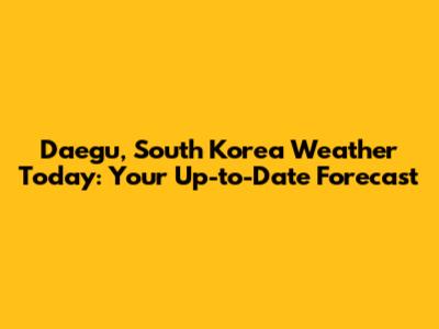 Daegu, South Korea Weather Today: Your Up-to-Date Forecast