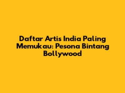 Daftar Artis India Paling Memukau: Pesona Bintang Bollywood