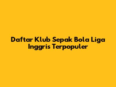 Daftar Klub Sepak Bola Liga Inggris Terpopuler