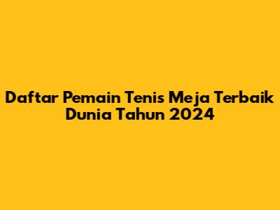 Daftar Pemain Tenis Meja Terbaik Dunia Tahun 2024