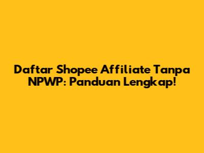 Daftar Shopee Affiliate Tanpa NPWP: Panduan Lengkap!