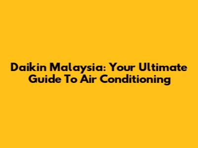 Daikin Malaysia: Your Ultimate Guide To Air Conditioning