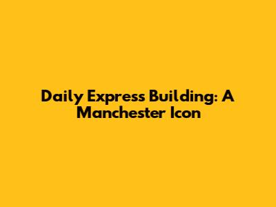 Daily Express Building: A Manchester Icon