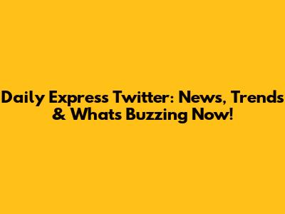 Daily Express Twitter: News, Trends & What's Buzzing Now!