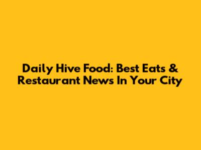Daily Hive Food: Best Eats & Restaurant News In Your City