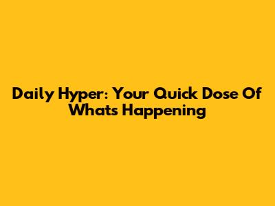 Daily Hyper: Your Quick Dose Of What's Happening