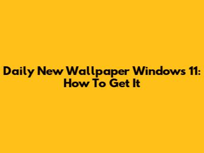 Daily New Wallpaper Windows 11: How To Get It