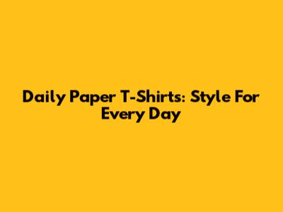 Daily Paper T-Shirts: Style For Every Day