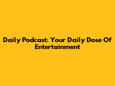 Daily Podcast: Your Daily Dose Of Entertainment