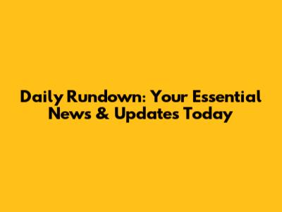 Daily Rundown: Your Essential News & Updates Today
