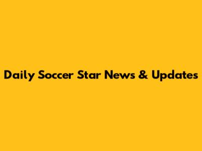 Daily Soccer Star News & Updates
