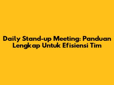 Daily Stand-up Meeting: Panduan Lengkap Untuk Efisiensi Tim