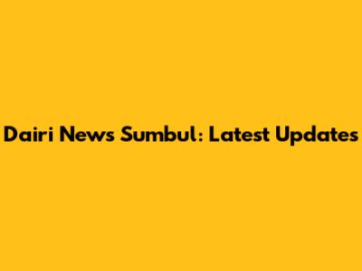 Dairi News Sumbul: Latest Updates