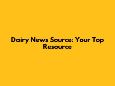 Dairy News Source: Your Top Resource