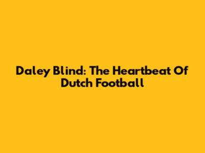 Daley Blind: The Heartbeat Of Dutch Football