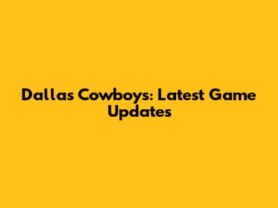 Dallas Cowboys: Latest Game Updates