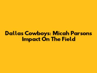 Dallas Cowboys: Micah Parsons' Impact On The Field