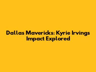 Dallas Mavericks: Kyrie Irving's Impact Explored