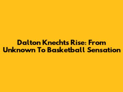 Dalton Knecht's Rise: From Unknown To Basketball Sensation