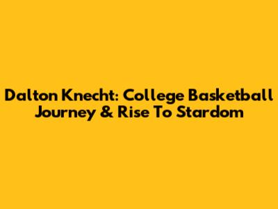 Dalton Knecht: College Basketball Journey & Rise To Stardom