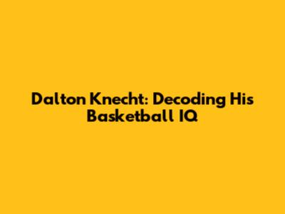 Dalton Knecht: Decoding His Basketball IQ