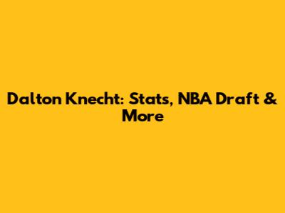 Dalton Knecht: Stats, NBA Draft & More