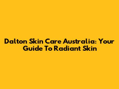 Dalton Skin Care Australia: Your Guide To Radiant Skin