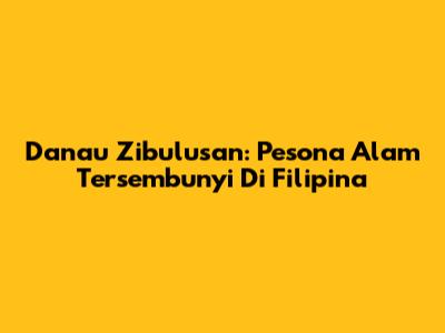 Danau Zibulusan: Pesona Alam Tersembunyi Di Filipina