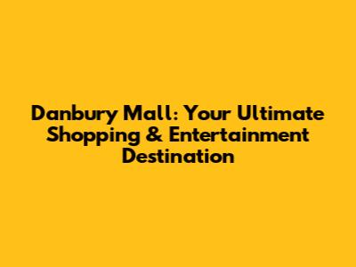 Danbury Mall: Your Ultimate Shopping & Entertainment Destination