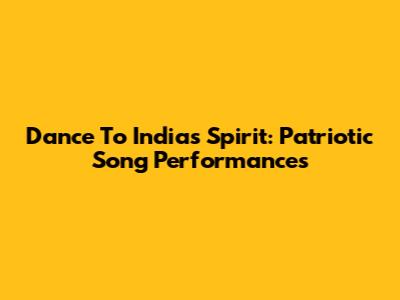 Dance To India's Spirit: Patriotic Song Performances