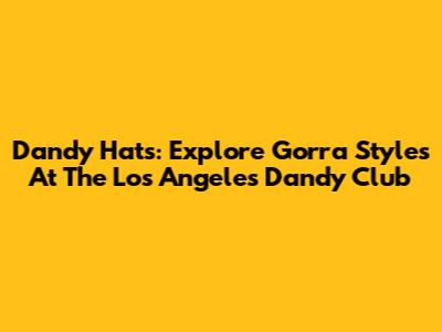 Dandy Hats: Explore Gorra Styles At The Los Angeles Dandy Club