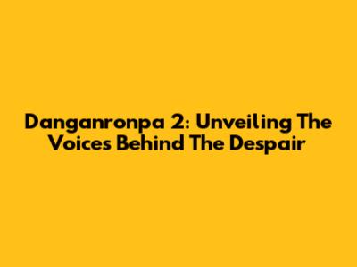 Danganronpa 2: Unveiling The Voices Behind The Despair