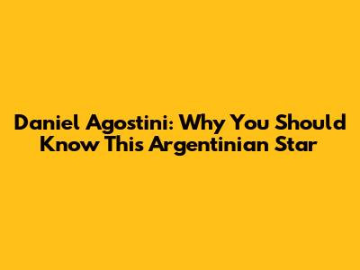 Daniel Agostini: Why You Should Know This Argentinian Star