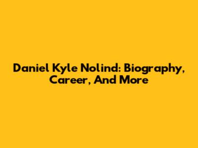 Daniel Kyle Nolind: Biography, Career, And More