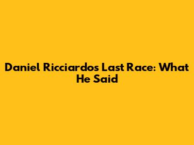 Daniel Ricciardo's Last Race: What He Said